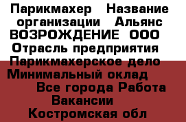 Парикмахер › Название организации ­ Альянс ВОЗРОЖДЕНИЕ, ООО › Отрасль предприятия ­ Парикмахерское дело › Минимальный оклад ­ 73 000 - Все города Работа » Вакансии   . Костромская обл.